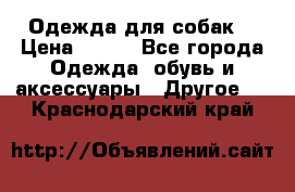 Одежда для собак  › Цена ­ 500 - Все города Одежда, обувь и аксессуары » Другое   . Краснодарский край